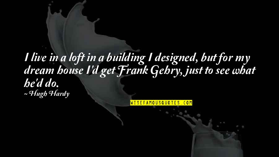 Frank D'angelo Quotes By Hugh Hardy: I live in a loft in a building