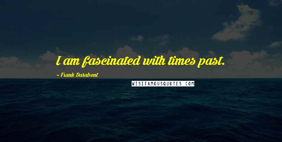 Frank Darabont quotes: I am fascinated with times past.