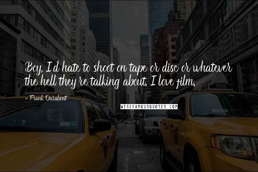 Frank Darabont quotes: Boy, I'd hate to shoot on tape or disc or whatever the hell they're talking about. I love film.