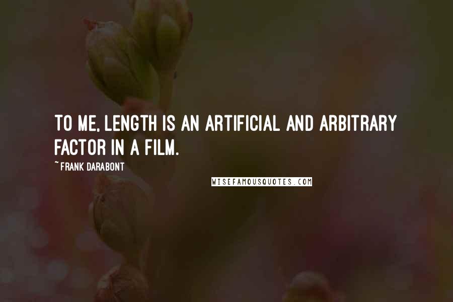 Frank Darabont quotes: To me, length is an artificial and arbitrary factor in a film.