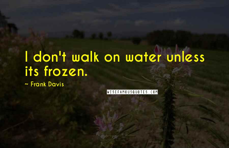 Frank Davis quotes: I don't walk on water unless its frozen.