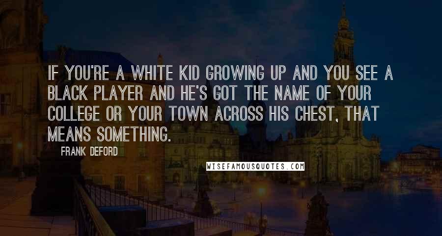 Frank Deford quotes: If you're a white kid growing up and you see a Black player and he's got the name of your college or your town across his chest, that means something.