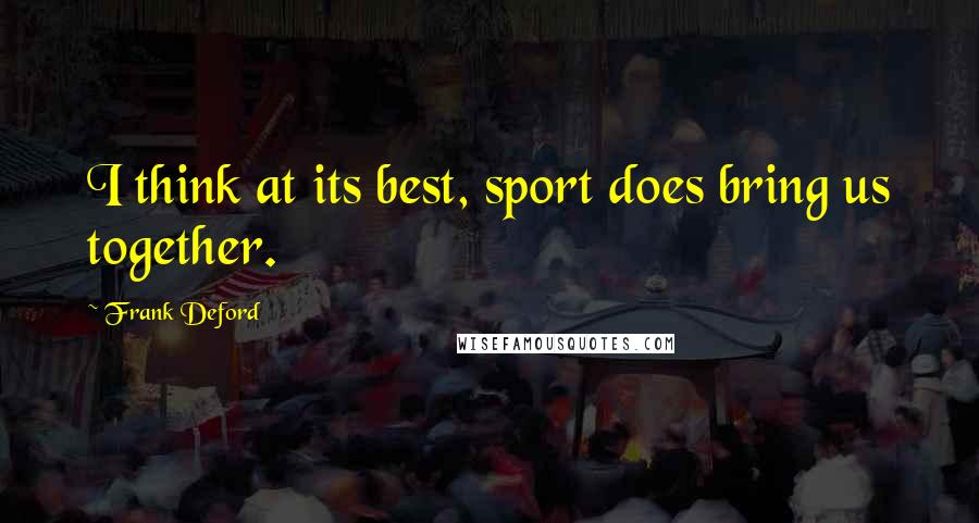 Frank Deford quotes: I think at its best, sport does bring us together.