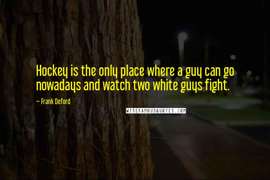 Frank Deford quotes: Hockey is the only place where a guy can go nowadays and watch two white guys fight.