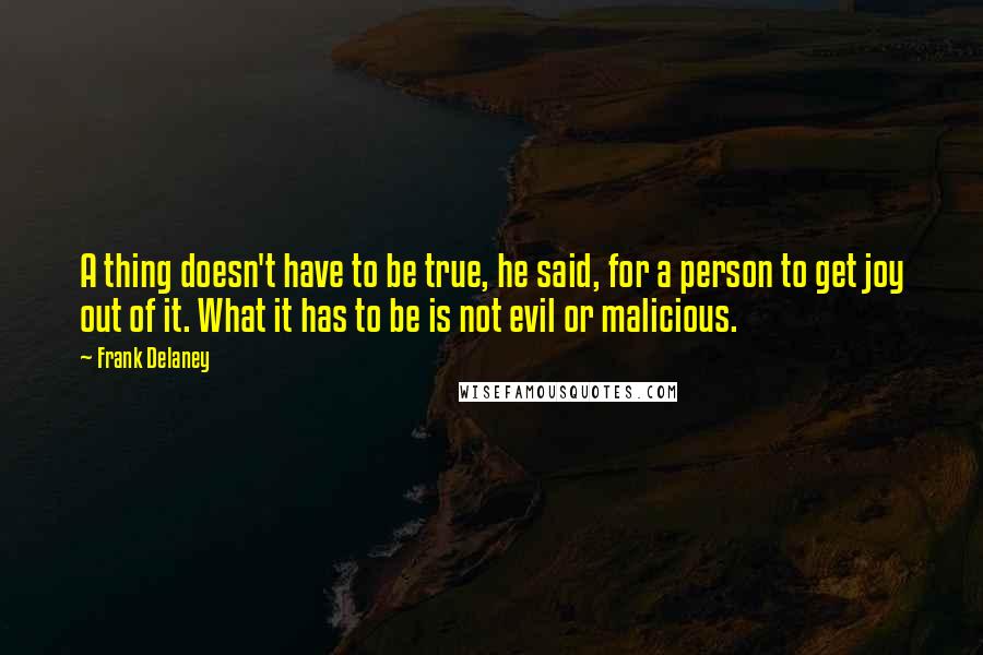 Frank Delaney quotes: A thing doesn't have to be true, he said, for a person to get joy out of it. What it has to be is not evil or malicious.