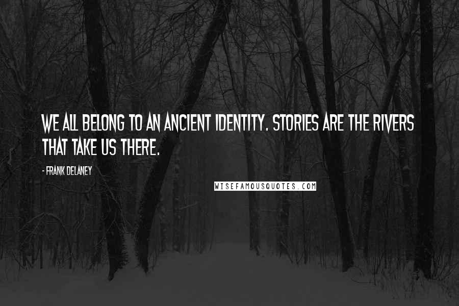 Frank Delaney quotes: We all belong to an ancient identity. Stories are the rivers that take us there.