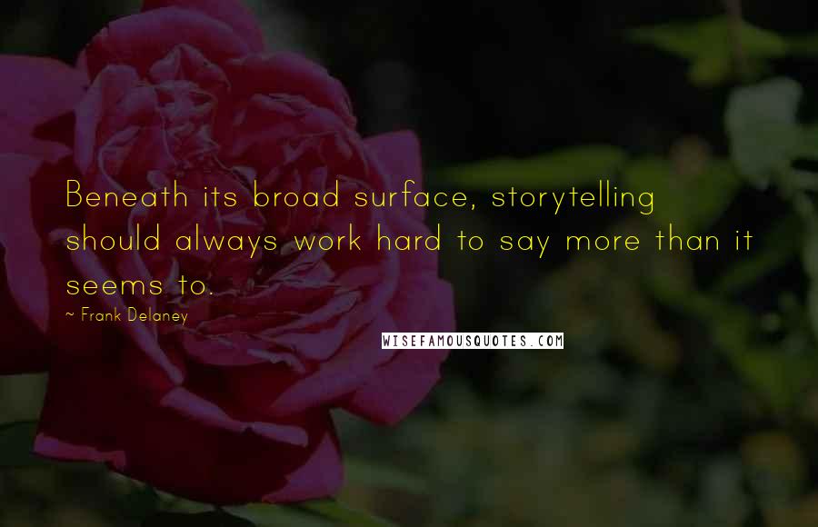 Frank Delaney quotes: Beneath its broad surface, storytelling should always work hard to say more than it seems to.