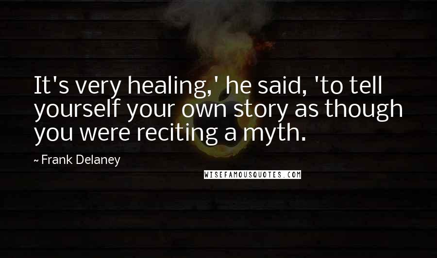 Frank Delaney quotes: It's very healing,' he said, 'to tell yourself your own story as though you were reciting a myth.