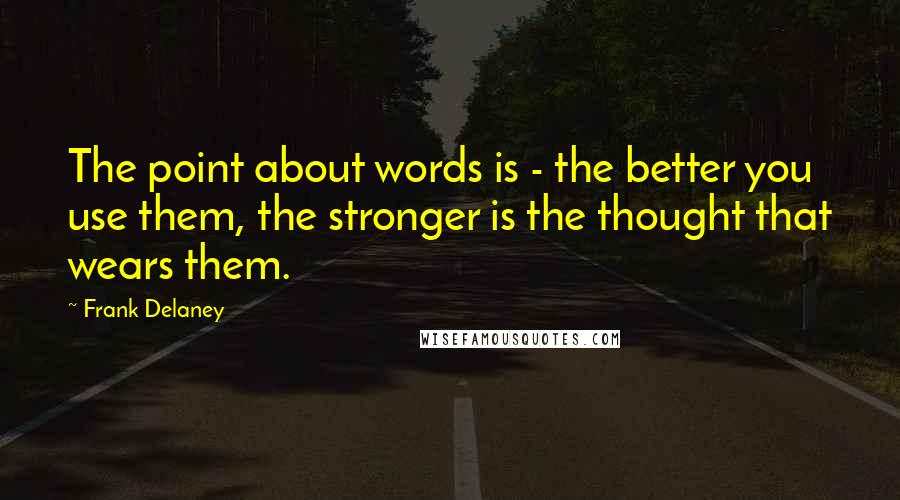 Frank Delaney quotes: The point about words is - the better you use them, the stronger is the thought that wears them.