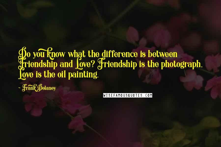 Frank Delaney quotes: Do you know what the difference is between Friendship and Love? Friendship is the photograph, Love is the oil painting.