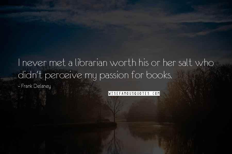 Frank Delaney quotes: I never met a librarian worth his or her salt who didn't perceive my passion for books.