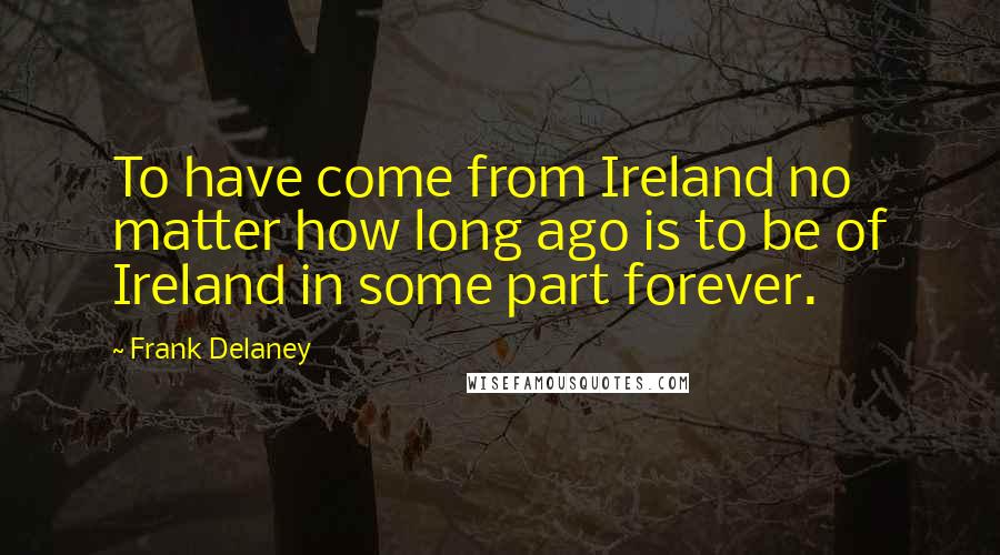 Frank Delaney quotes: To have come from Ireland no matter how long ago is to be of Ireland in some part forever.