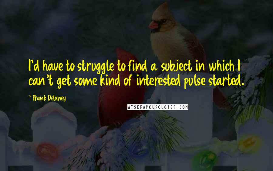 Frank Delaney quotes: I'd have to struggle to find a subject in which I can't get some kind of interested pulse started.