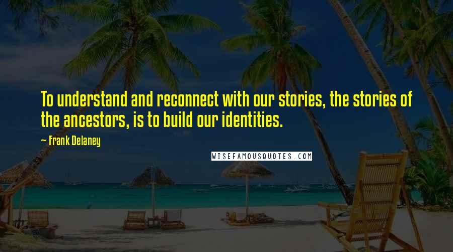 Frank Delaney quotes: To understand and reconnect with our stories, the stories of the ancestors, is to build our identities.