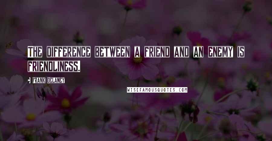 Frank Delaney quotes: The difference between a friend and an enemy is friendliness.