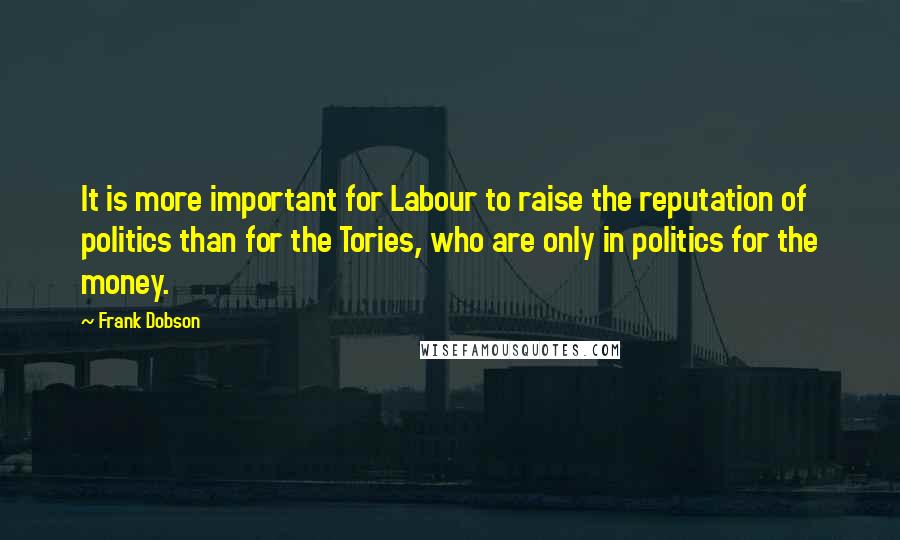 Frank Dobson quotes: It is more important for Labour to raise the reputation of politics than for the Tories, who are only in politics for the money.