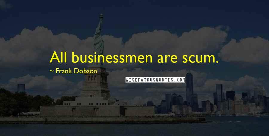 Frank Dobson quotes: All businessmen are scum.