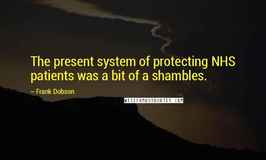 Frank Dobson quotes: The present system of protecting NHS patients was a bit of a shambles.