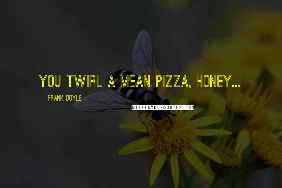 Frank Doyle quotes: You twirl a mean pizza, Honey...