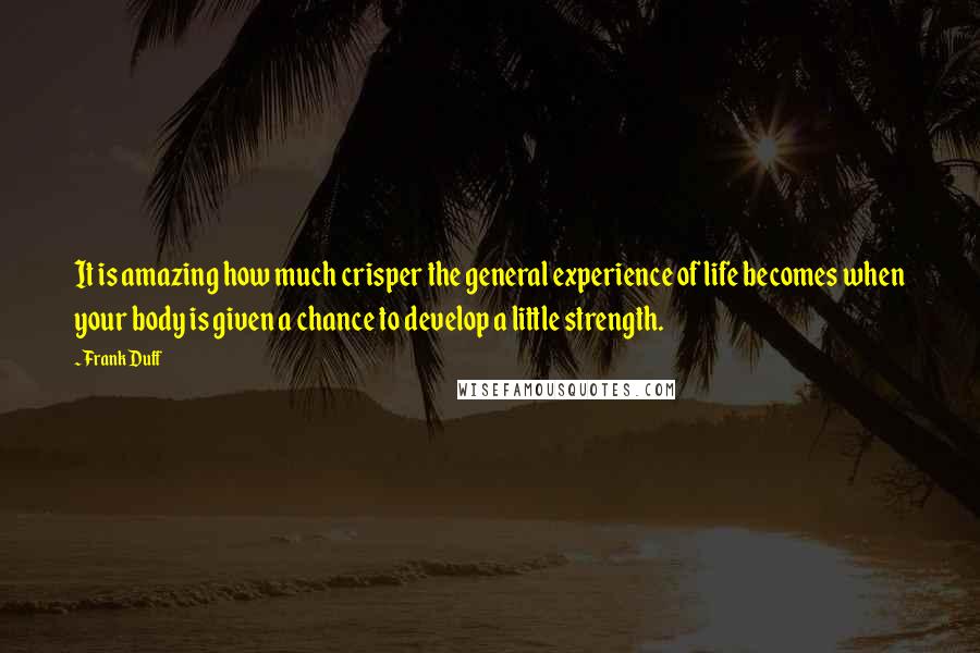 Frank Duff quotes: It is amazing how much crisper the general experience of life becomes when your body is given a chance to develop a little strength.