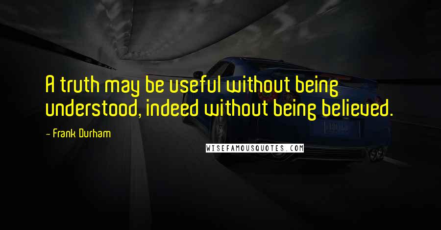 Frank Durham quotes: A truth may be useful without being understood, indeed without being believed.