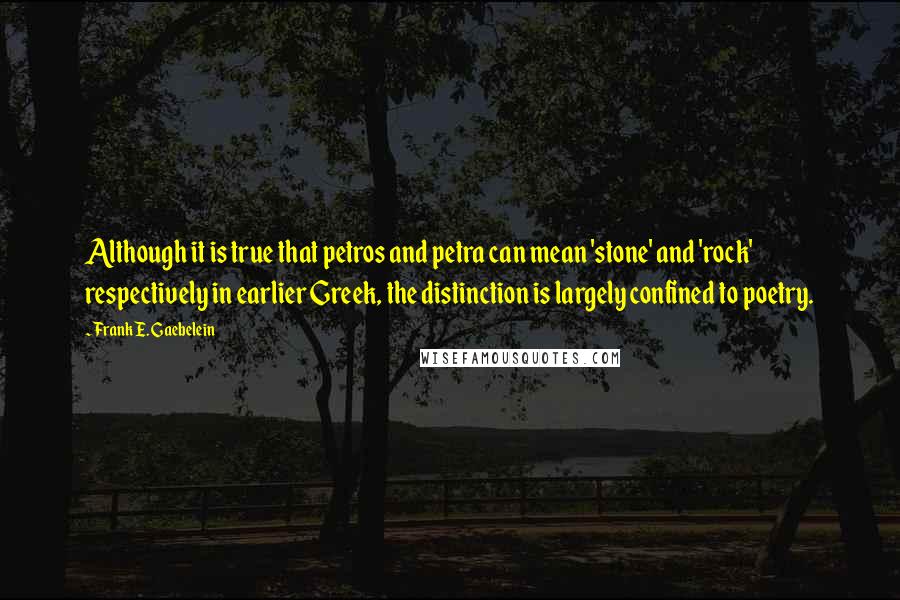 Frank E. Gaebelein quotes: Although it is true that petros and petra can mean 'stone' and 'rock' respectively in earlier Greek, the distinction is largely confined to poetry.