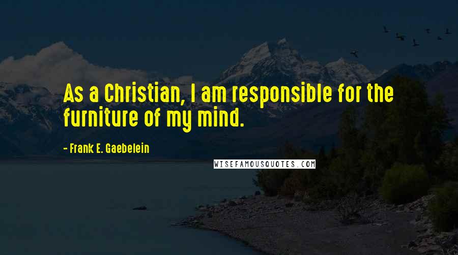 Frank E. Gaebelein quotes: As a Christian, I am responsible for the furniture of my mind.