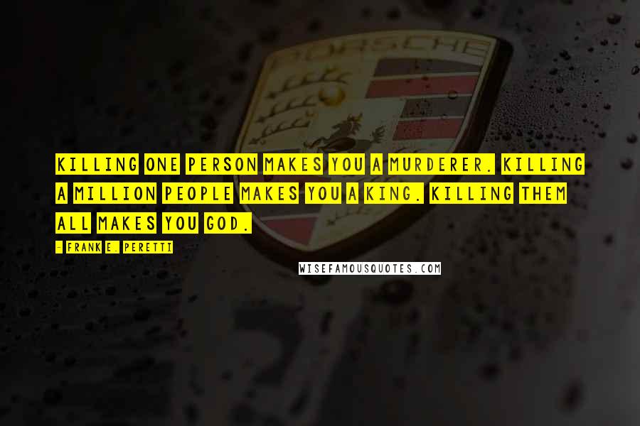 Frank E. Peretti quotes: Killing one person makes you a murderer. Killing a million people makes you a king. Killing them all makes you God. Frank E. Peretti quotes: Killing one person makes you a murderer. Killing a million people makes you a king. Killing them all makes you God.