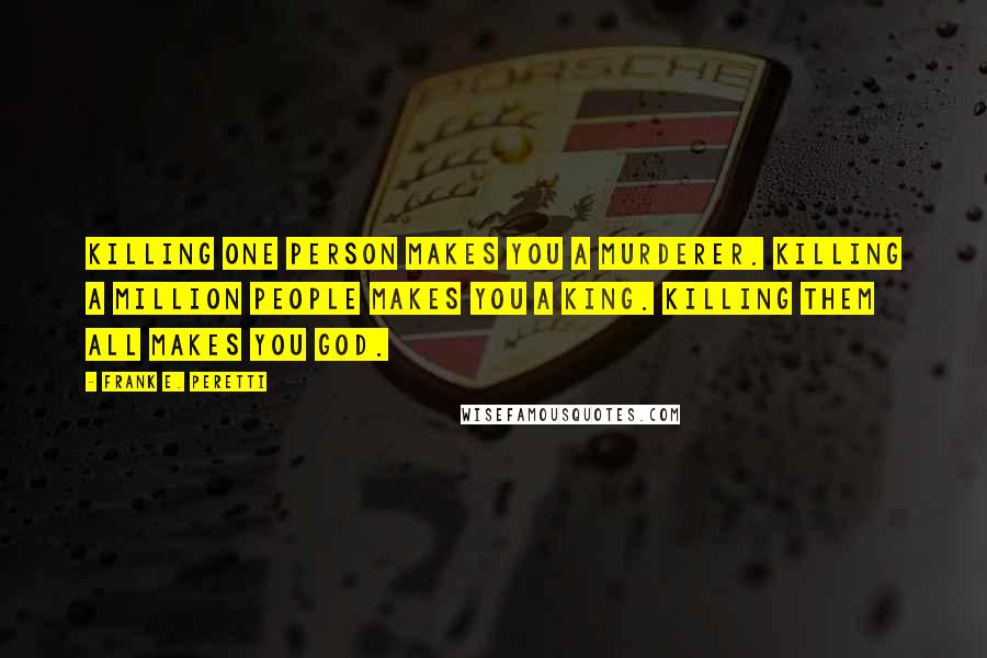 Frank E. Peretti quotes: Killing one person makes you a murderer. Killing a million people makes you a king. Killing them all makes you God.