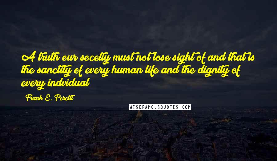 Frank E. Peretti quotes: A truth our socetiy must not lose sight of and that is the sanctity of every human life and the dignity of every indvidual