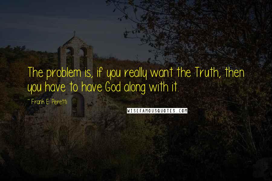 Frank E. Peretti quotes: The problem is, if you really want the Truth, then you have to have God along with it.