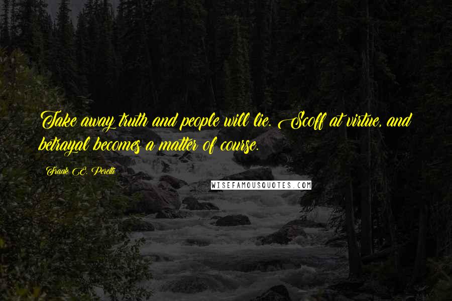 Frank E. Peretti quotes: Take away truth and people will lie. Scoff at virtue, and betrayal becomes a matter of course.