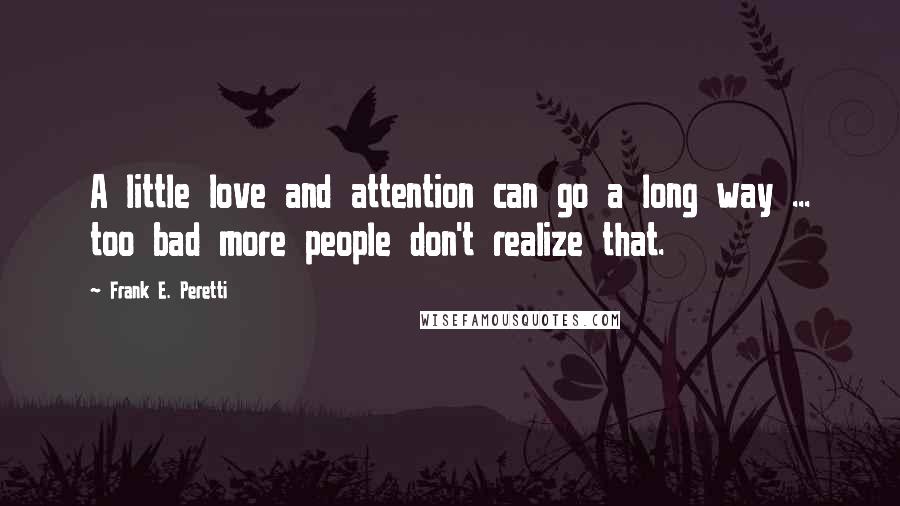 Frank E. Peretti quotes: A little love and attention can go a long way ... too bad more people don't realize that.