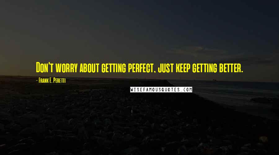 Frank E. Peretti quotes: Don't worry about getting perfect, just keep getting better.