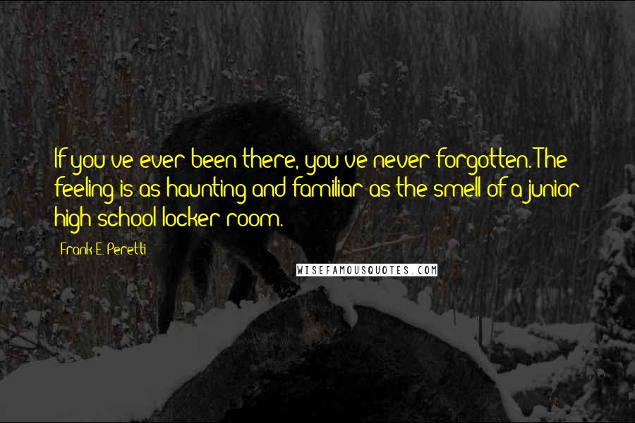 Frank E. Peretti quotes: If you've ever been there, you've never forgotten. The feeling is as haunting and familiar as the smell of a junior high school locker room.