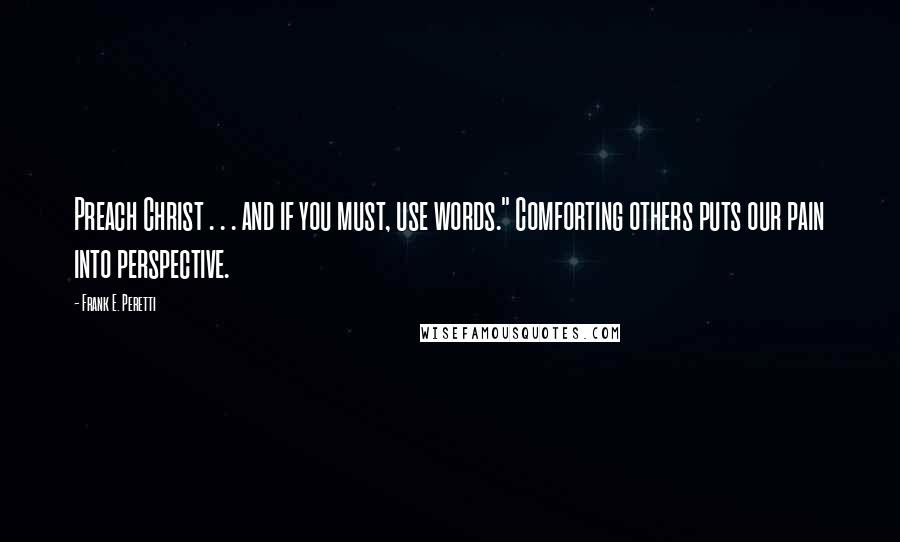 Frank E. Peretti quotes: Preach Christ . . . and if you must, use words." Comforting others puts our pain into perspective.