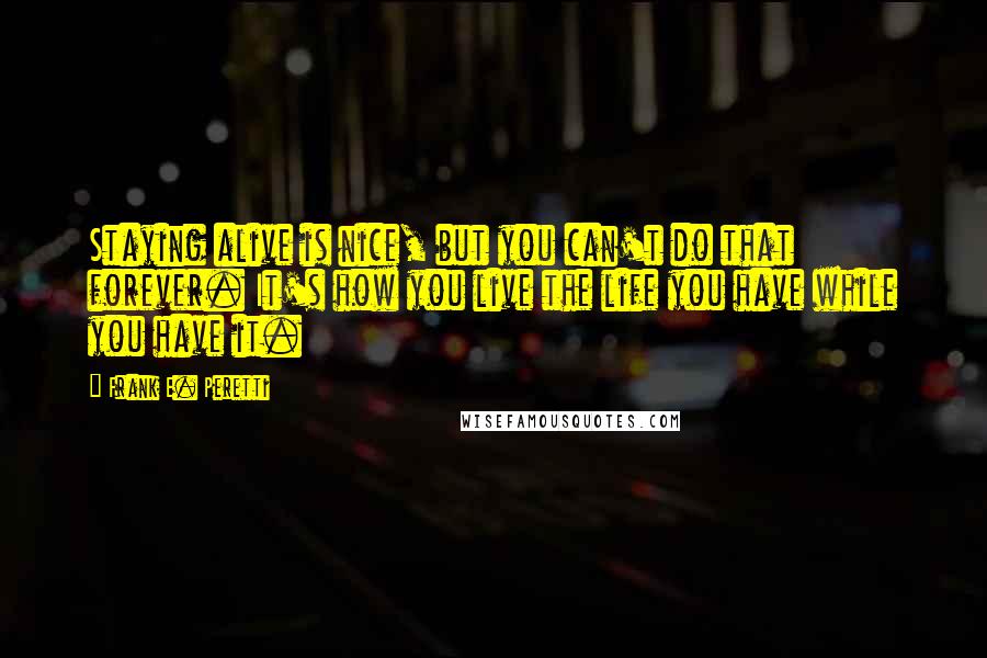 Frank E. Peretti quotes: Staying alive is nice, but you can't do that forever. It's how you live the life you have while you have it.