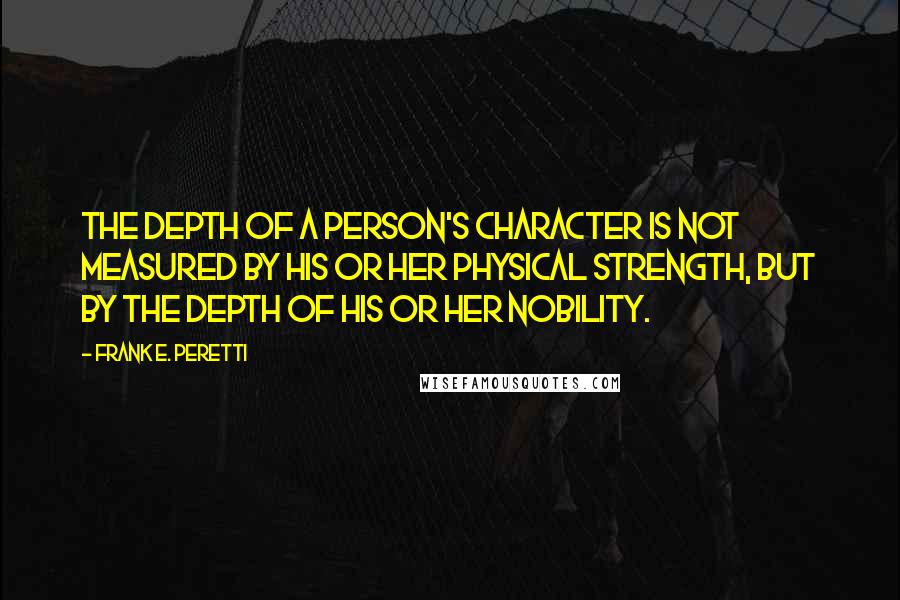 Frank E. Peretti quotes: The depth of a person's character is not measured by his or her physical strength, but by the depth of his or her nobility.