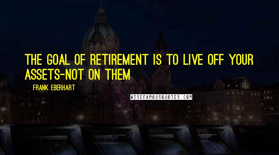 Frank Eberhart quotes: The goal of retirement is to live off your assets-not on them