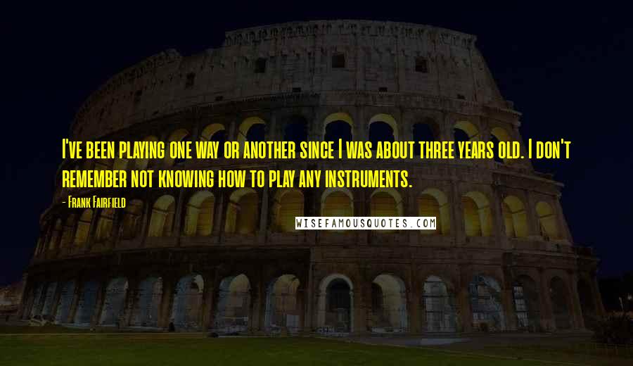 Frank Fairfield quotes: I've been playing one way or another since I was about three years old. I don't remember not knowing how to play any instruments.