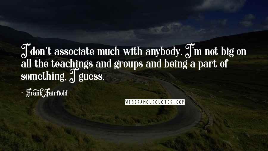 Frank Fairfield quotes: I don't associate much with anybody. I'm not big on all the teachings and groups and being a part of something, I guess. Frank Fairfield quotes: I don't associate much with anybody. I'm not big on all the teachings and groups and being a part of something, I guess.