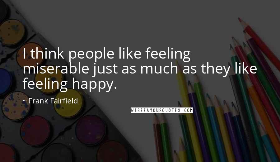 Frank Fairfield quotes: I think people like feeling miserable just as much as they like feeling happy.