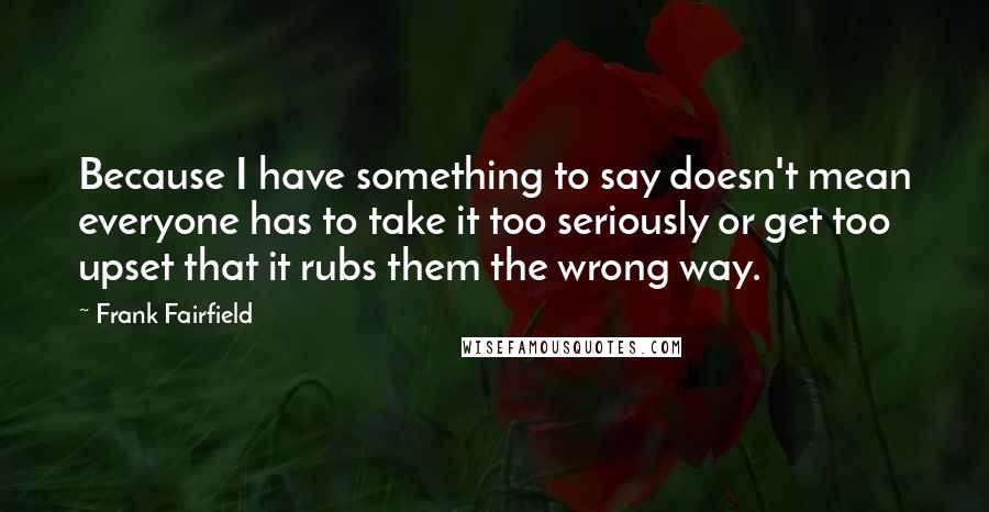 Frank Fairfield quotes: Because I have something to say doesn't mean everyone has to take it too seriously or get too upset that it rubs them the wrong way.