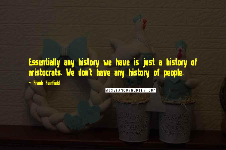 Frank Fairfield quotes: Essentially any history we have is just a history of aristocrats. We don't have any history of people.