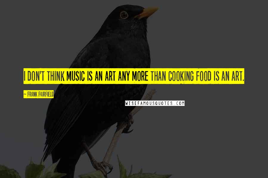 Frank Fairfield quotes: I don't think music is an art any more than cooking food is an art.