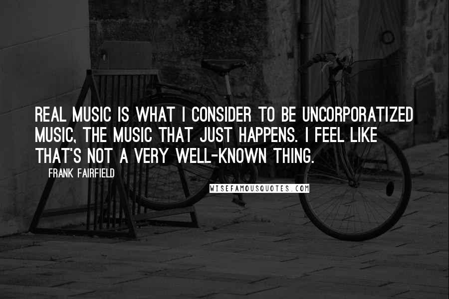 Frank Fairfield quotes: Real music is what I consider to be uncorporatized music, the music that just happens. I feel like that's not a very well-known thing.