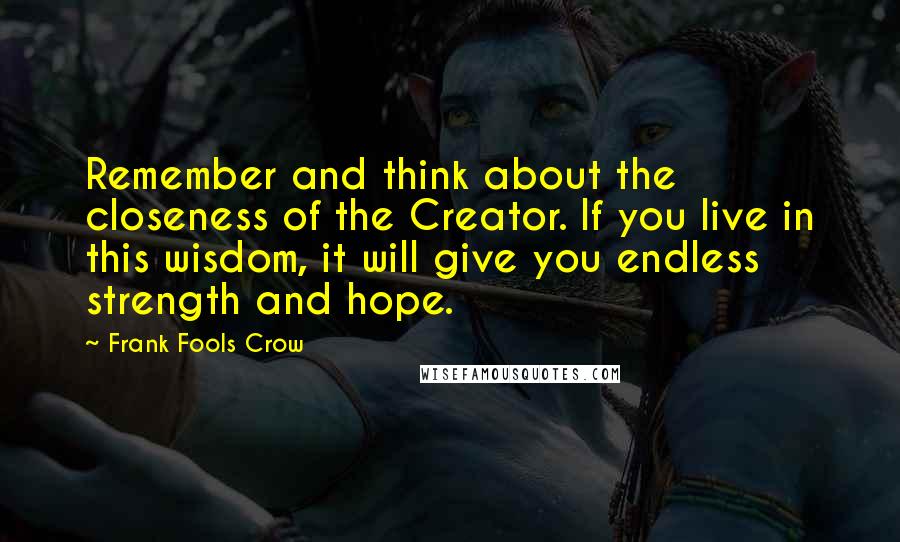 Frank Fools Crow quotes: Remember and think about the closeness of the Creator. If you live in this wisdom, it will give you endless strength and hope.