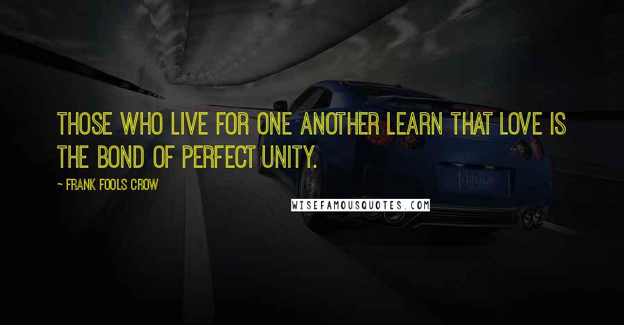 Frank Fools Crow quotes: Those who live for one another learn that love is the bond of perfect unity.