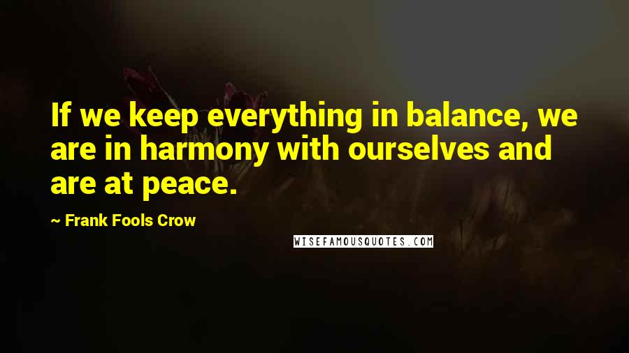 Frank Fools Crow quotes: If we keep everything in balance, we are in harmony with ourselves and are at peace. Frank Fools Crow quotes: If we keep everything in balance, we are in harmony with ourselves and are at peace.