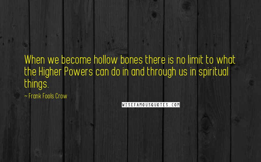 Frank Fools Crow quotes: When we become hollow bones there is no limit to what the Higher Powers can do in and through us in spiritual things.